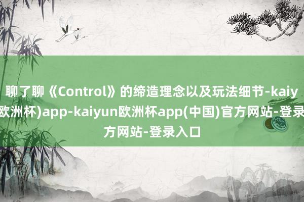 聊了聊《Control》的缔造理念以及玩法细节-kaiyun(欧洲杯)app-kaiyun欧洲杯app(中国)官方网站-登录入口