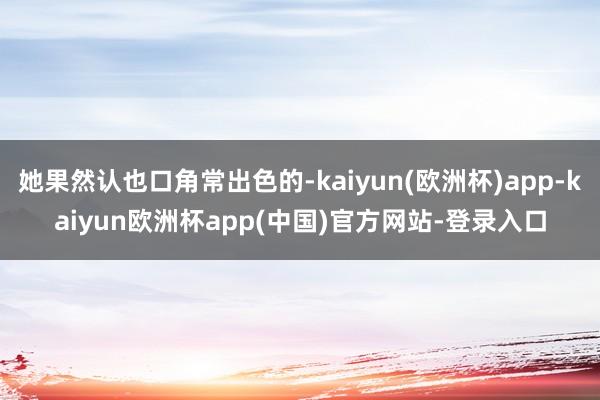 她果然认也口角常出色的-kaiyun(欧洲杯)app-kaiyun欧洲杯app(中国)官方网站-登录入口