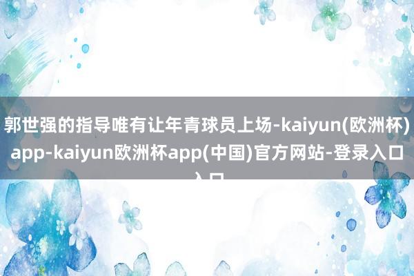 郭世强的指导唯有让年青球员上场-kaiyun(欧洲杯)app-kaiyun欧洲杯app(中国)官方网站-登录入口