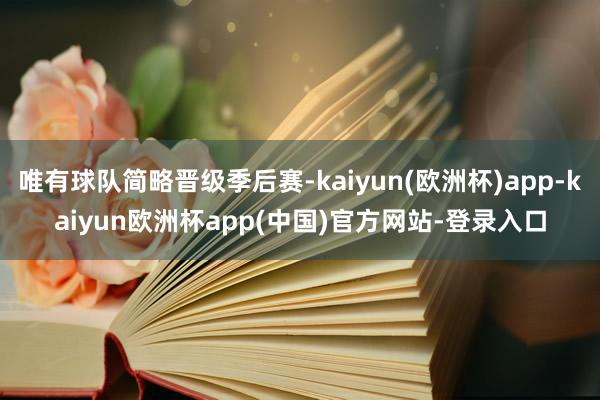 唯有球队简略晋级季后赛-kaiyun(欧洲杯)app-kaiyun欧洲杯app(中国)官方网站-登录入口