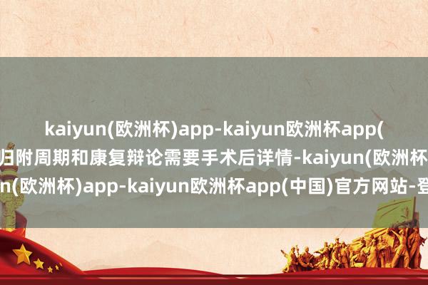 kaiyun(欧洲杯)app-kaiyun欧洲杯app(中国)官方网站-登录入口归附周期和康复辩论需要手术后详情-kaiyun(欧洲杯)app-kaiyun欧洲杯app(中国)官方网站-登录入口