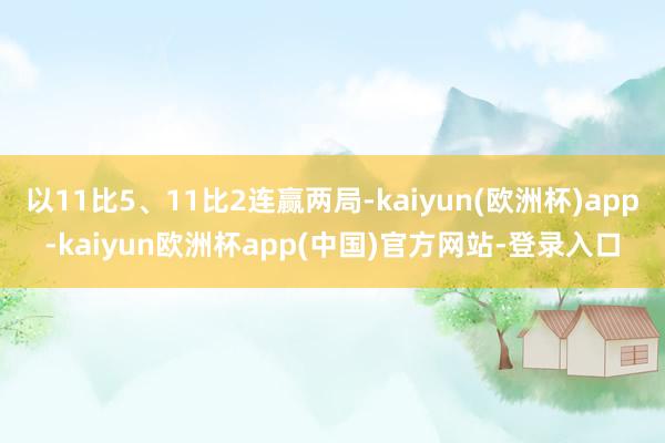 以11比5、11比2连赢两局-kaiyun(欧洲杯)app-kaiyun欧洲杯app(中国)官方网站-登录入口