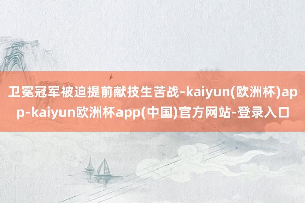 卫冕冠军被迫提前献技生苦战-kaiyun(欧洲杯)app-kaiyun欧洲杯app(中国)官方网站-登录入口