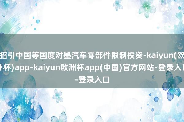 招引中国等国度对墨汽车零部件限制投资-kaiyun(欧洲杯)app-kaiyun欧洲杯app(中国)官方网站-登录入口