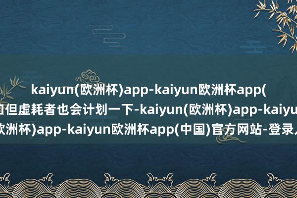 kaiyun(欧洲杯)app-kaiyun欧洲杯app(中国)官方网站-登录入口但虚耗者也会计划一下-kaiyun(欧洲杯)app-kaiyun欧洲杯app(中国)官方网站-登录入口