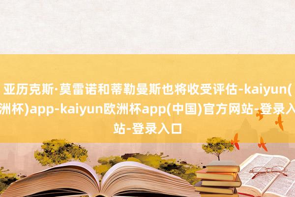 亚历克斯·莫雷诺和蒂勒曼斯也将收受评估-kaiyun(欧洲杯)app-kaiyun欧洲杯app(中国)官方网站-登录入口