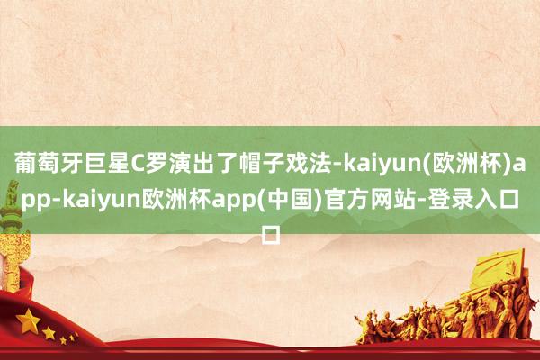 葡萄牙巨星C罗演出了帽子戏法-kaiyun(欧洲杯)app-kaiyun欧洲杯app(中国)官方网站-登录入口