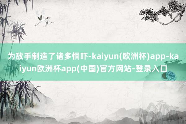 为敌手制造了诸多恫吓-kaiyun(欧洲杯)app-kaiyun欧洲杯app(中国)官方网站-登录入口