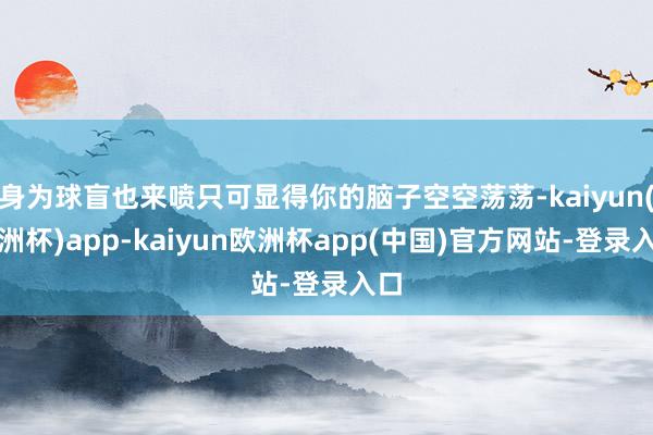 身为球盲也来喷只可显得你的脑子空空荡荡-kaiyun(欧洲杯)app-kaiyun欧洲杯app(中国)官方网站-登录入口