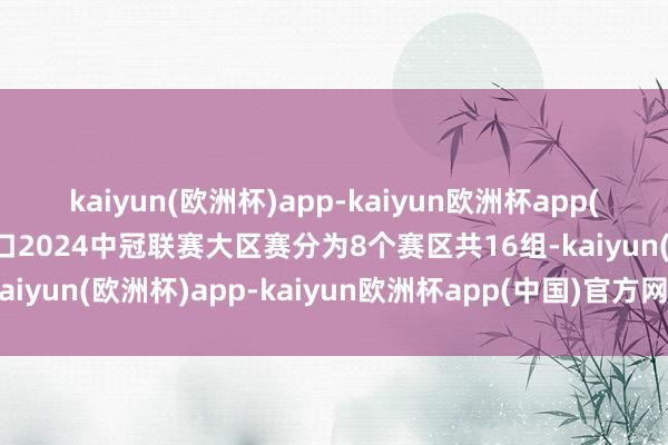 kaiyun(欧洲杯)app-kaiyun欧洲杯app(中国)官方网站-登录入口2024中冠联赛大区赛分为8个赛区共16组-kaiyun(欧洲杯)app-kaiyun欧洲杯app(中国)官方网站-登录入口