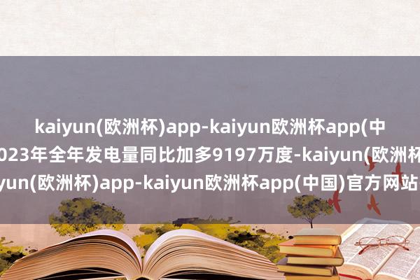 kaiyun(欧洲杯)app-kaiyun欧洲杯app(中国)官方网站-登录入口2023年全年发电量同比加多9197万度-kaiyun(欧洲杯)app-kaiyun欧洲杯app(中国)官方网站-登录入口