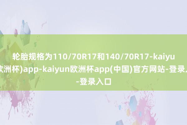 轮胎规格为110/70R17和140/70R17-kaiyun(欧洲杯)app-kaiyun欧洲杯app(中国)官方网站-登录入口