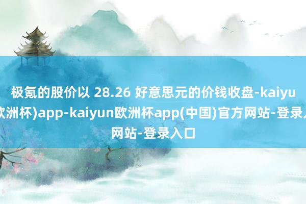 极氪的股价以 28.26 好意思元的价钱收盘-kaiyun(欧洲杯)app-kaiyun欧洲杯app(中国)官方网站-登录入口