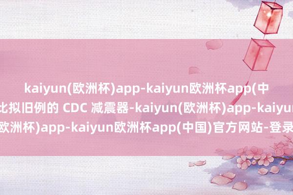 kaiyun(欧洲杯)app-kaiyun欧洲杯app(中国)官方网站-登录入口比拟旧例的 CDC 减震器-kaiyun(欧洲杯)app-kaiyun欧洲杯app(中国)官方网站-登录入口