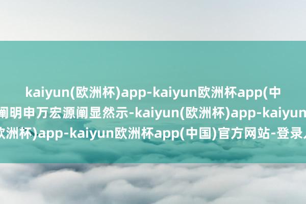 kaiyun(欧洲杯)app-kaiyun欧洲杯app(中国)官方网站-登录入口  阐明申万宏源阐显然示-kaiyun(欧洲杯)app-kaiyun欧洲杯app(中国)官方网站-登录入口