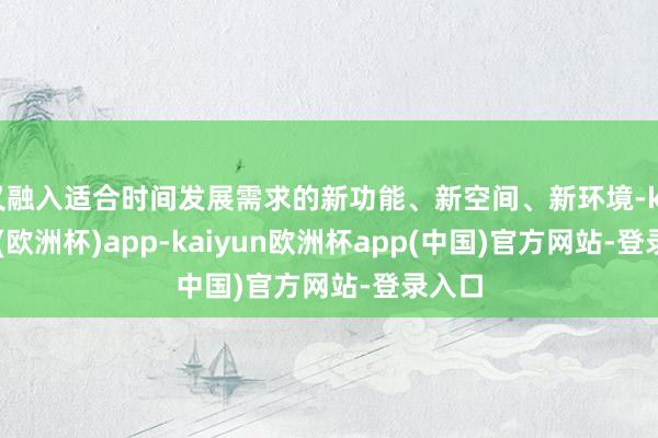 又融入适合时间发展需求的新功能、新空间、新环境-kaiyun(欧洲杯)app-kaiyun欧洲杯app(中国)官方网站-登录入口