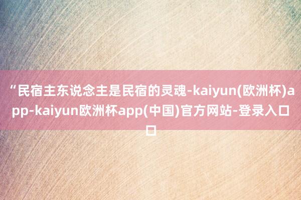 “民宿主东说念主是民宿的灵魂-kaiyun(欧洲杯)app-kaiyun欧洲杯app(中国)官方网站-登录入口