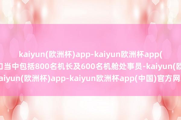 kaiyun(欧洲杯)app-kaiyun欧洲杯app(中国)官方网站-登录入口当中包括800名机长及600名机舱处事员-kaiyun(欧洲杯)app-kaiyun欧洲杯app(中国)官方网站-登录入口