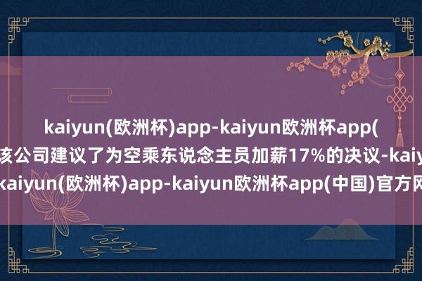 kaiyun(欧洲杯)app-kaiyun欧洲杯app(中国)官方网站-登录入口该公司建议了为空乘东说念主员加薪17%的决议-kaiyun(欧洲杯)app-kaiyun欧洲杯app(中国)官方网站-登录入口