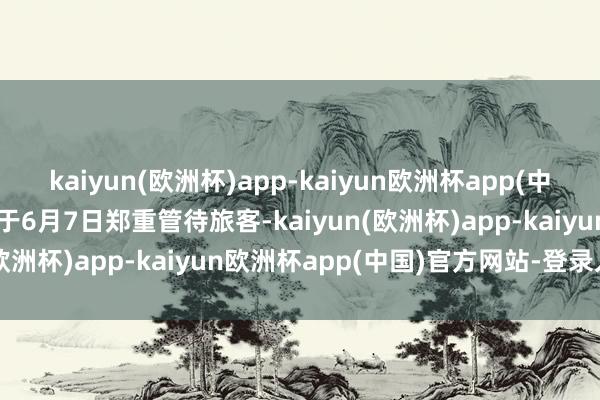 kaiyun(欧洲杯)app-kaiyun欧洲杯app(中国)官方网站-登录入口将于6月7日郑重管待旅客-kaiyun(欧洲杯)app-kaiyun欧洲杯app(中国)官方网站-登录入口