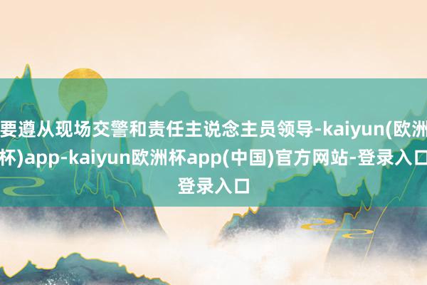 要遵从现场交警和责任主说念主员领导-kaiyun(欧洲杯)app-kaiyun欧洲杯app(中国)官方网站-登录入口