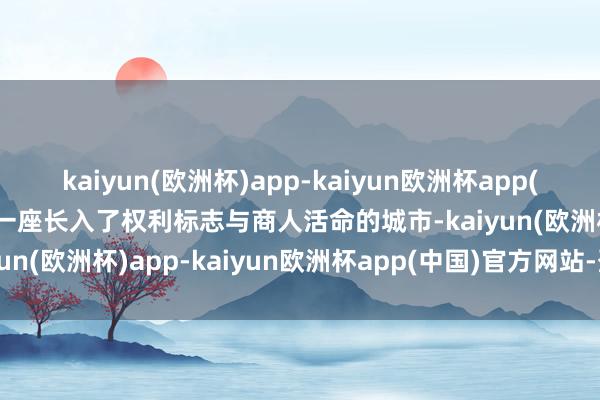 kaiyun(欧洲杯)app-kaiyun欧洲杯app(中国)官方网站-登录入口一座长入了权利标志与商人活命的城市-kaiyun(欧洲杯)app-kaiyun欧洲杯app(中国)官方网站-登录入口