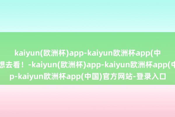 kaiyun(欧洲杯)app-kaiyun欧洲杯app(中国)官方网站-登录入口想去看！-kaiyun(欧洲杯)app-kaiyun欧洲杯app(中国)官方网站-登录入口