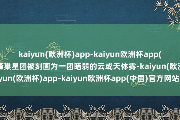 kaiyun(欧洲杯)app-kaiyun欧洲杯app(中国)官方网站-登录入口蜂巢星团被刻画为一团暗弱的云或天体雾-kaiyun(欧洲杯)app-kaiyun欧洲杯app(中国)官方网站-登录入口