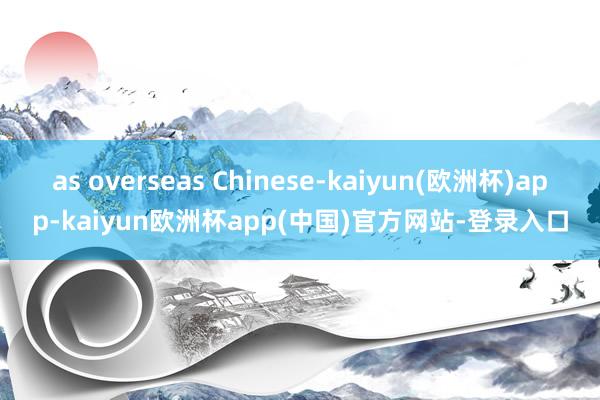 as overseas Chinese-kaiyun(欧洲杯)app-kaiyun欧洲杯app(中国)官方网站-登录入口