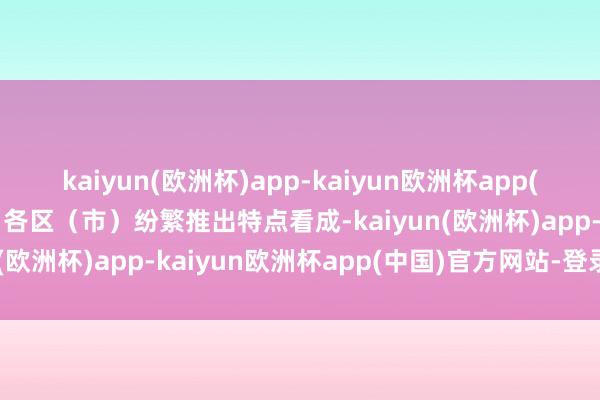 kaiyun(欧洲杯)app-kaiyun欧洲杯app(中国)官方网站-登录入口各区（市）纷繁推出特点看成-kaiyun(欧洲杯)app-kaiyun欧洲杯app(中国)官方网站-登录入口