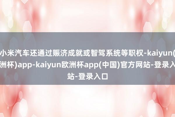 小米汽车还通过赈济成就或智驾系统等职权-kaiyun(欧洲杯)app-kaiyun欧洲杯app(中国)官方网站-登录入口