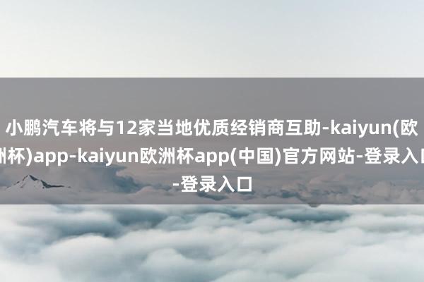 小鹏汽车将与12家当地优质经销商互助-kaiyun(欧洲杯)app-kaiyun欧洲杯app(中国)官方网站-登录入口