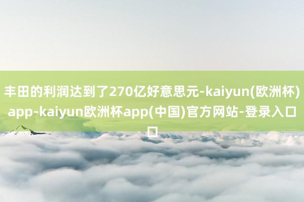 丰田的利润达到了270亿好意思元-kaiyun(欧洲杯)app-kaiyun欧洲杯app(中国)官方网站-登录入口