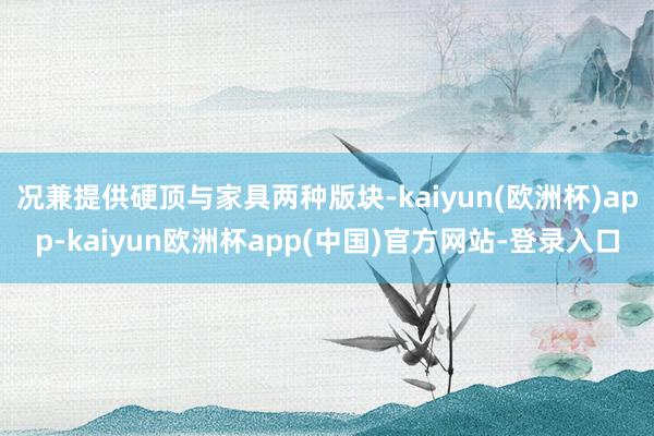 况兼提供硬顶与家具两种版块-kaiyun(欧洲杯)app-kaiyun欧洲杯app(中国)官方网站-登录入口