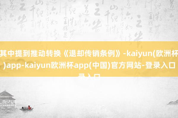 其中提到推动转换《退却传销条例》-kaiyun(欧洲杯)app-kaiyun欧洲杯app(中国)官方网站-登录入口