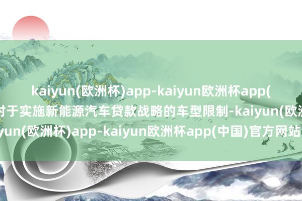 kaiyun(欧洲杯)app-kaiyun欧洲杯app(中国)官方网站-登录入口对于实施新能源汽车贷款战略的车型限制-kaiyun(欧洲杯)app-kaiyun欧洲杯app(中国)官方网站-登录入口