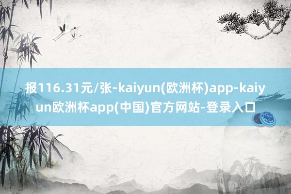 报116.31元/张-kaiyun(欧洲杯)app-kaiyun欧洲杯app(中国)官方网站-登录入口