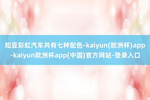 知豆彩虹汽车共有七种配色-kaiyun(欧洲杯)app-kaiyun欧洲杯app(中国)官方网站-登录入口