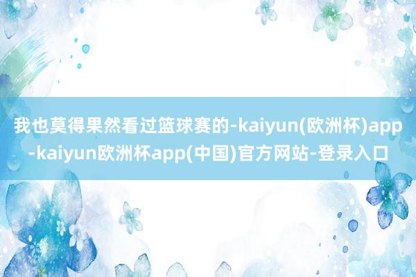 我也莫得果然看过篮球赛的-kaiyun(欧洲杯)app-kaiyun欧洲杯app(中国)官方网站-登录入口