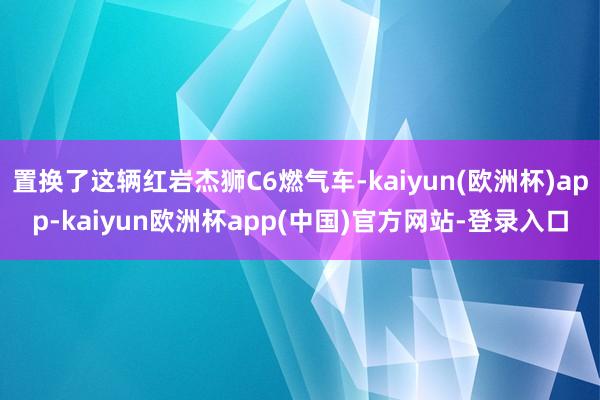 置换了这辆红岩杰狮C6燃气车-kaiyun(欧洲杯)app-kaiyun欧洲杯app(中国)官方网站-登录入口