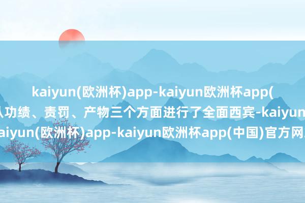 kaiyun(欧洲杯)app-kaiyun欧洲杯app(中国)官方网站-登录入口从功绩、责罚、产物三个方面进行了全面西宾-kaiyun(欧洲杯)app-kaiyun欧洲杯app(中国)官方网站-登录入口