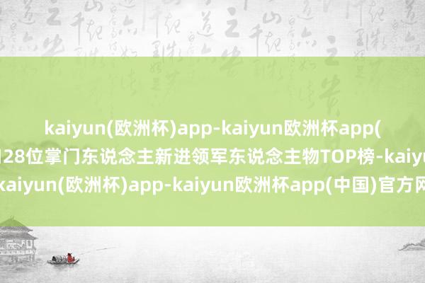 kaiyun(欧洲杯)app-kaiyun欧洲杯app(中国)官方网站-登录入口28位掌门东说念主新进领军东说念主物TOP榜-kaiyun(欧洲杯)app-kaiyun欧洲杯app(中国)官方网站-登录入口