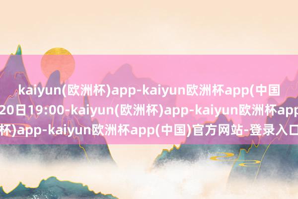 kaiyun(欧洲杯)app-kaiyun欧洲杯app(中国)官方网站-登录入口5月20日19:00-kaiyun(欧洲杯)app-kaiyun欧洲杯app(中国)官方网站-登录入口