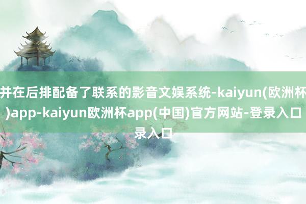 并在后排配备了联系的影音文娱系统-kaiyun(欧洲杯)app-kaiyun欧洲杯app(中国)官方网站-登录入口