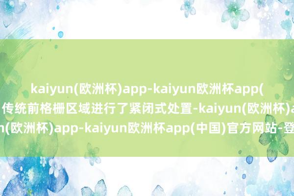 kaiyun(欧洲杯)app-kaiyun欧洲杯app(中国)官方网站-登录入口传统前格栅区域进行了紧闭式处置-kaiyun(欧洲杯)app-kaiyun欧洲杯app(中国)官方网站-登录入口