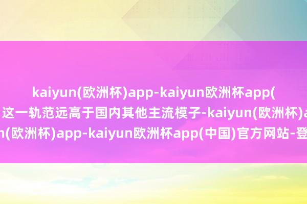 kaiyun(欧洲杯)app-kaiyun欧洲杯app(中国)官方网站-登录入口这一轨范远高于国内其他主流模子-kaiyun(欧洲杯)app-kaiyun欧洲杯app(中国)官方网站-登录入口