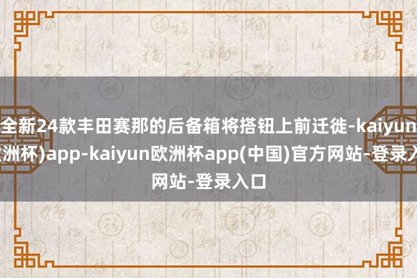 全新24款丰田赛那的后备箱将搭钮上前迁徙-kaiyun(欧洲杯)app-kaiyun欧洲杯app(中国)官方网站-登录入口