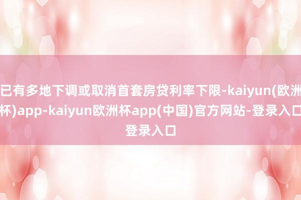 已有多地下调或取消首套房贷利率下限-kaiyun(欧洲杯)app-kaiyun欧洲杯app(中国)官方网站-登录入口