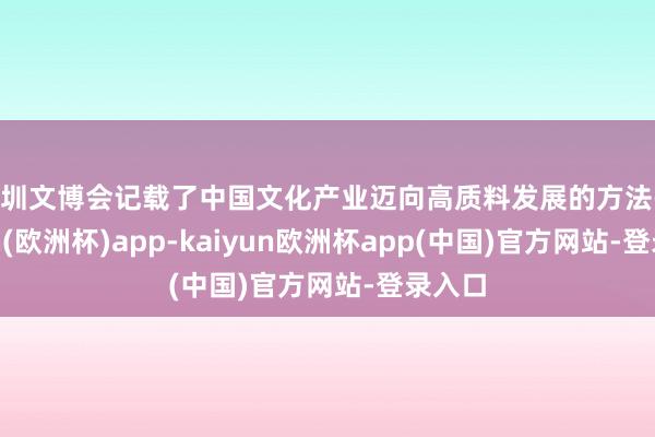 深圳文博会记载了中国文化产业迈向高质料发展的方法-kaiyun(欧洲杯)app-kaiyun欧洲杯app(中国)官方网站-登录入口