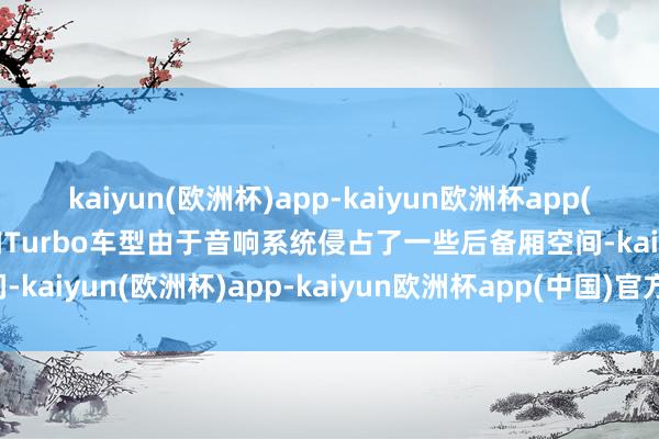 kaiyun(欧洲杯)app-kaiyun欧洲杯app(中国)官方网站-登录入口Turbo车型由于音响系统侵占了一些后备厢空间-kaiyun(欧洲杯)app-kaiyun欧洲杯app(中国)官方网站-登录入口